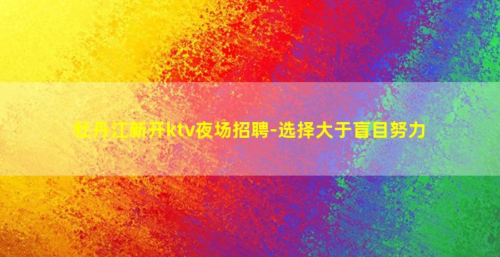 牡丹江新开ktv夜场招聘-选择大于盲目努力
